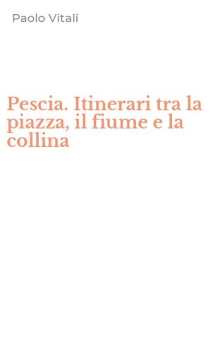 Pescia. Itinerari tra la piazza, il fiume e la collina
