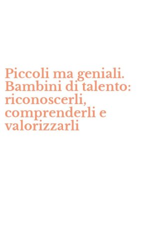 Piccoli ma geniali. Bambini di talento: riconoscerli, comprenderli e valorizzarli