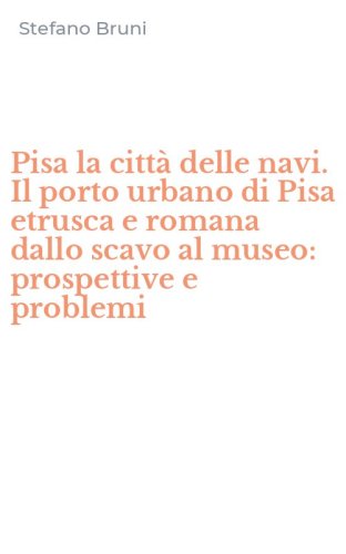 Pisa la citt&agrave; delle navi. Il porto urbano di Pisa etrusca e romana dallo scavo al museo: prospettive e problemi