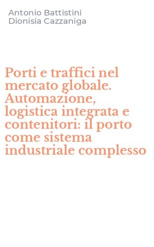 Porti e traffici nel mercato globale. Automazione, logistica integrata e contenitori: il porto come sistema industriale complesso