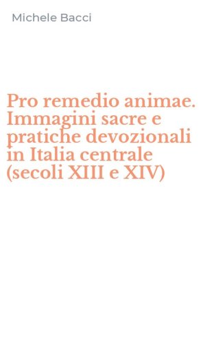 Pro remedio animae. Immagini sacre e pratiche devozionali in Italia centrale (secoli XIII e XIV)
