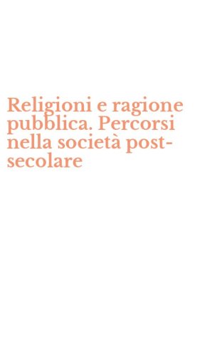 Religioni e ragione pubblica. Percorsi nella societ&agrave; post-secolare