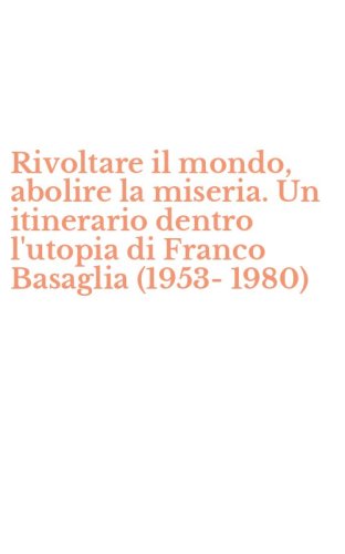 Rivoltare il mondo, abolire la miseria. Un itinerario dentro l'utopia di Franco Basaglia (1953-1980)
