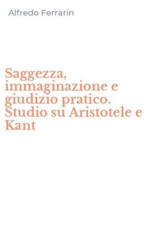Saggezza, immaginazione e giudizio pratico. Studio su Aristotele e Kant