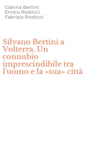 Silvano Bertini a Volterra. Un connubio imprescindibile tra l'uomo e la &laquo;sua&raquo; citt&agrave;
