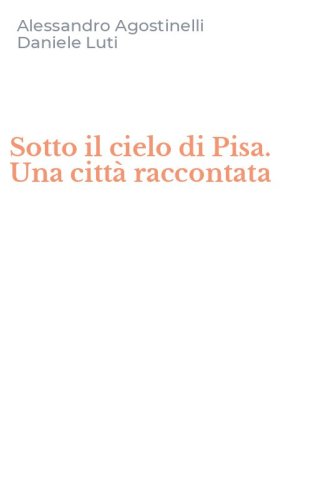 Sotto il cielo di Pisa. Una citt&agrave; raccontata
