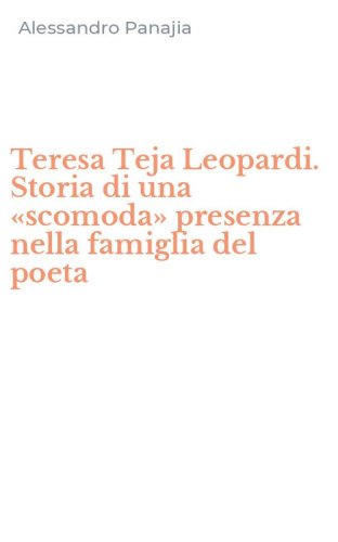 Teresa Teja Leopardi. Storia di una &laquo;scomoda&raquo; presenza nella famiglia del poeta