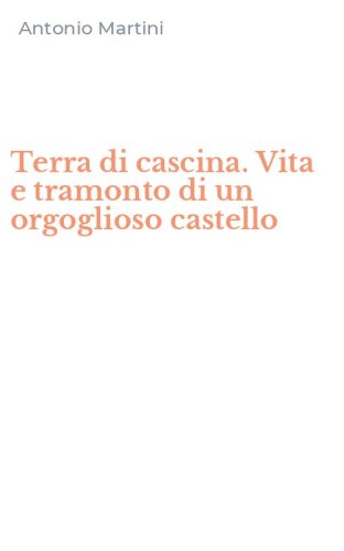 Terra di cascina. Vita e tramonto di un orgoglioso castello