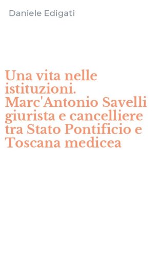 Una vita nelle istituzioni. Marc'Antonio Savelli giurista e cancelliere tra Stato Pontificio e Toscana medicea