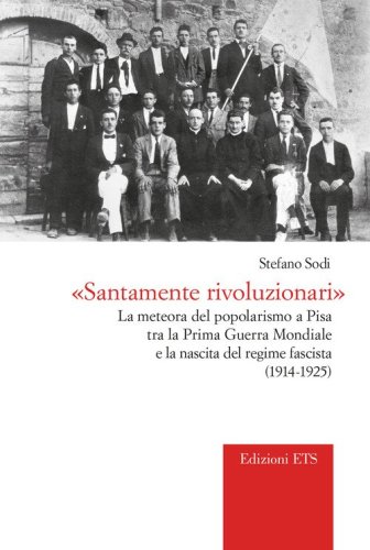 &laquo;Santamente rivoluzionari&raquo;. La meteora del popolarismo a Pisa tra la Prima guerra mondiale e la nascita del regime fascista (1914-1925)