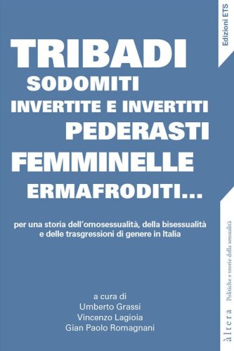 Tribadi, sodomiti, invertite e invertiti, pederasti, femminelle, ermafroditi... Per una storia dell'omosessualit&agrave;, della bisessualit&agrave; e delle trasgressioni di genere in Italia