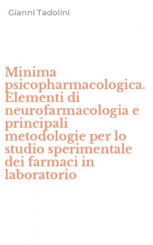 Minima psicopharmacologica. Elementi di neurofarmacologia e principali metodologie per lo studio sperimentale dei farmaci in laboratorio