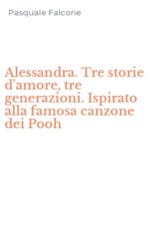 Alessandra. Tre storie d'amore, tre generazioni. Ispirato alla famosa canzone dei Pooh