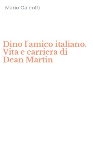 Dino l'amico italiano. Vita e carriera di Dean Martin