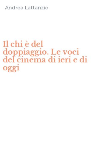 Il chi &egrave; del doppiaggio. Le voci del cinema di ieri e di oggi