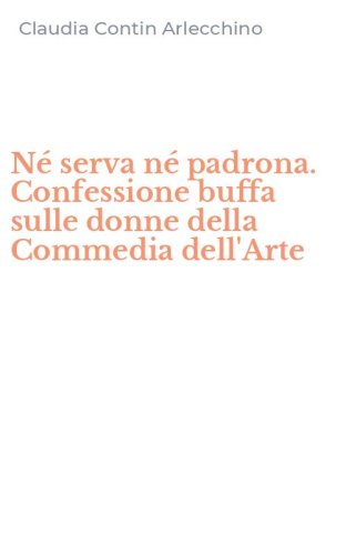 N&eacute; serva n&eacute; padrona. Confessione buffa sulle donne della Commedia dell'Arte