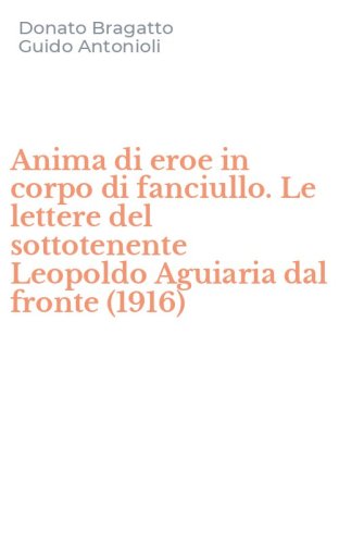 Anima di eroe in corpo di fanciullo. Le lettere del sottotenente Leopoldo Aguiaria dal fronte (1916)