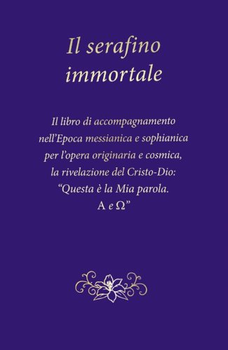 Il serafino immortale. Il libro di accompagnamento nell'Epoca messianica e sophianica per l'opera originaria e cosmica, la rivelazione del Cristo-Dio: &laquo;Questa &egrave; la mia parola. Alfa e Omega&raquo;