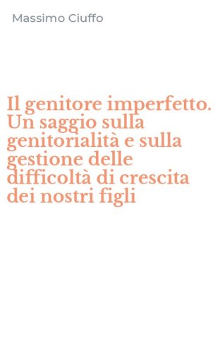 Il genitore imperfetto. Un saggio sulla genitorialit&agrave; e sulla gestione delle difficolt&agrave; di crescita dei nostri figli