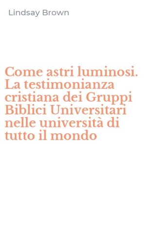 Come astri luminosi. La testimonianza cristiana dei Gruppi Biblici Universitari nelle universit&agrave; di tutto il mondo - LA TESTIMONIANZA CRISTIANA DEI GRUPPI BIBLICI UNIVERSITARI NELLE UNIVERSITA' DI TUTTO IL MONDO.