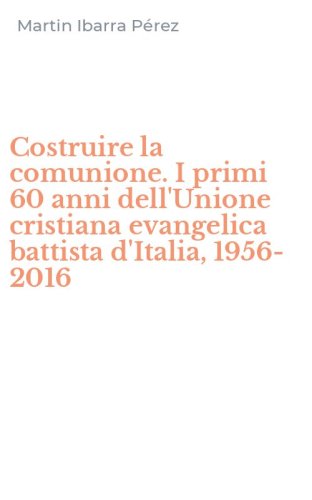 Costruire la comunione. I primi 60 anni dell'Unione cristiana evangelica battista d'Italia, 1956-2016