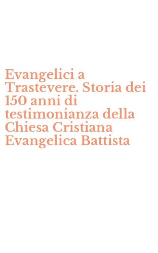 Evangelici a Trastevere. Storia dei 150 anni di testimonianza della Chiesa Cristiana Evangelica Battista