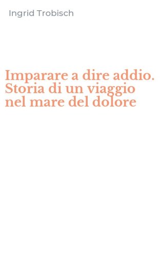 Imparare a dire addio. Storia di un viaggio nel mare del dolore