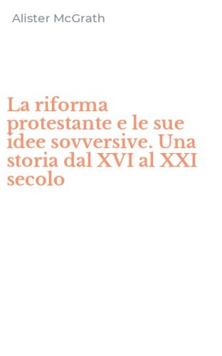 La riforma protestante e le sue idee sovversive. Una storia dal XVI al XXI secolo