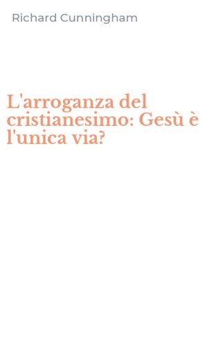 L'arroganza del cristianesimo: Ges&ugrave; &egrave; l'unica via?