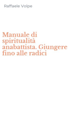 Manuale di spiritualit&agrave; anabattista. Giungere fino alle radici
