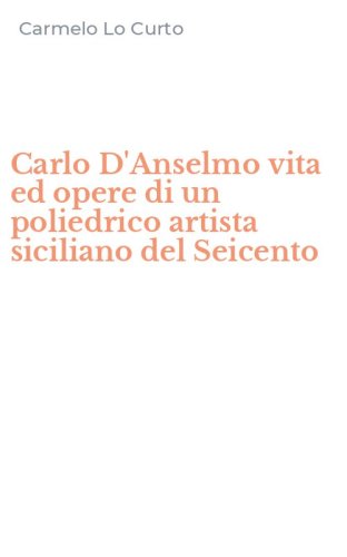 Carlo D'Anselmo vita ed opere di un poliedrico artista siciliano del Seicento