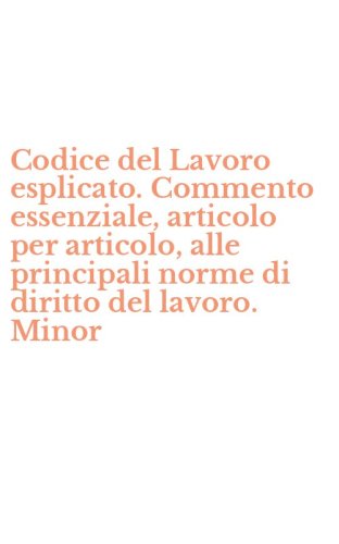 Codice del Lavoro esplicato. Commento essenziale, articolo per articolo, alle principali norme di diritto del lavoro. Minor