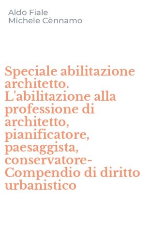 Speciale abilitazione architetto. L'abilitazione alla professione di architetto, pianificatore, paesaggista, conservatore-Compendio di diritto urbanistico - PIANIFICATORE, PAESAGGISTA, CONSERVATORE-COMPENDIO DI DIRITTO URBANISTICO