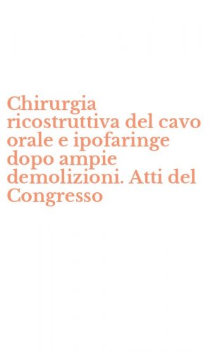 Chirurgia ricostruttiva del cavo orale e ipofaringe dopo ampie demolizioni. Atti del Congresso