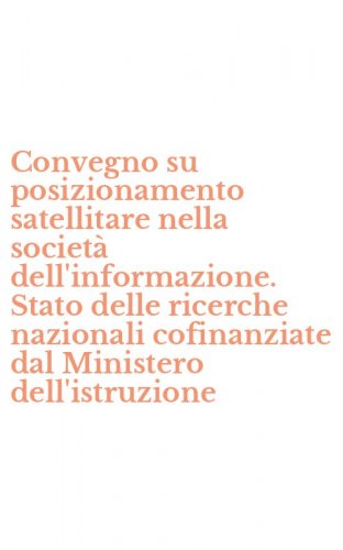 Convegno su posizionamento satellitare nella societ&agrave; dell'informazione. Stato delle ricerche nazionali cofinanziate dal Ministero dell'istruzione