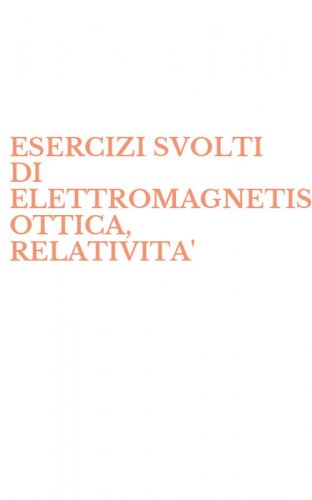 ESERCIZI SVOLTI DI ELETTROMAGNETISMO, OTTICA, RELATIVITA'