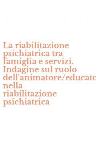 La riabilitazione psichiatrica tra famiglia e servizi. Indagine sul ruolo dell'animatore/educatore nella riabilitazione psichiatrica