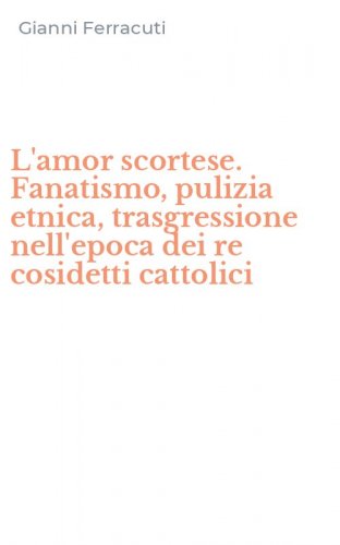 L'amor scortese. Fanatismo, pulizia etnica, trasgressione nell'epoca dei re cosidetti cattolici