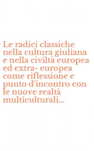 Le radici classiche nella cultura giuliana e nella civilt&agrave; europea ed extra-europea come riflessione e punto d'incontro con le nuove realt&agrave; multiculturali...