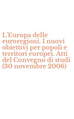 L'Europa delle euroregioni. I nuovi obiettivi per popoli e territori europei. Atti del Convegno di studi (30 novembre 2006)