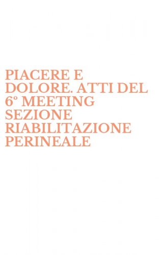 PIACERE E DOLORE. ATTI DEL 6&ordm; MEETING SEZIONE RIABILITAZIONE PERINEALE