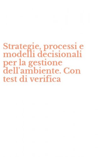 Strategie, processi e modelli decisionali per la gestione dell'ambiente. Con test di verifica