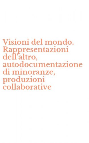 Visioni del mondo. Rappresentazioni dell'altro, autodocumentazione di minoranze, produzioni collaborative