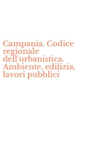 Campania. Codice regionale dell'urbanistica. Ambiente, edilizia, lavori pubblici