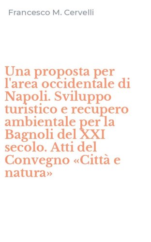 Una proposta per l'area occidentale di Napoli. Sviluppo turistico e recupero ambientale per la Bagnoli del XXI secolo. Atti del Convegno &laquo;Citt&agrave; e natura&raquo;