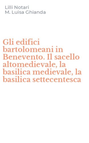 Gli edifici bartolomeani in Benevento. Il sacello altomedievale, la basilica medievale, la basilica settecentesca