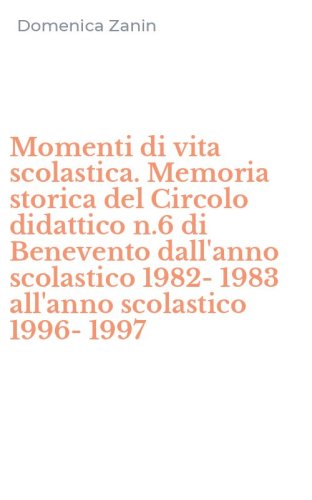 Momenti di vita scolastica. Memoria storica del Circolo didattico n.6 di Benevento dall'anno scolastico 1982-1983 all'anno scolastico 1996-1997