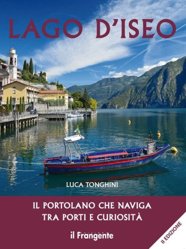 Lago d'Iseo. Il portolano che naviga tra porti e curiosit&agrave;