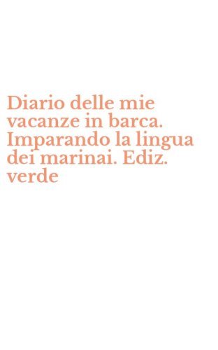 Diario delle mie vacanze in barca. Imparando la lingua dei marinai. Ediz. verde