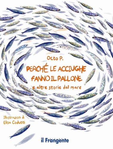 Perch&eacute; le acciughe fanno il pallone. E altre storie dal mare